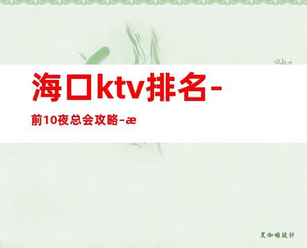 海口ktv排名-前10夜总会攻略 – 海口全海口商务KTV