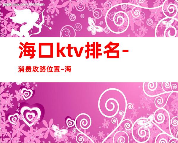 海口ktv排名-消费攻略位置 – 海口全海口商务KTV