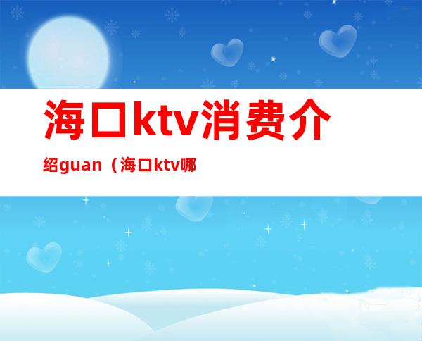 海口ktv消费介绍guan（海口ktv哪里比较好）