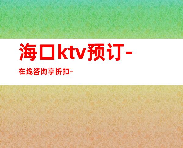 海口ktv预订-在线咨询享折扣 – 海口全海口商务KTV