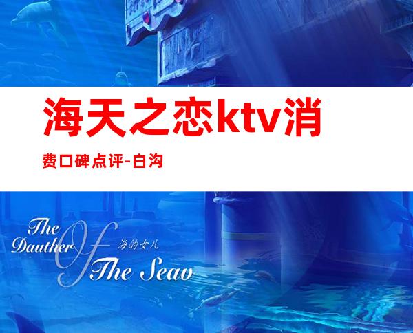 海天之恋ktv消费口碑点评-白沟 海天之恋 KIV