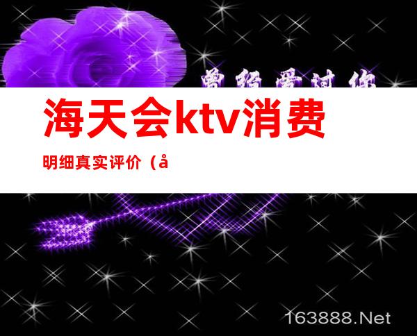 海天会ktv消费明细真实评价（天地海ktv怎么样）