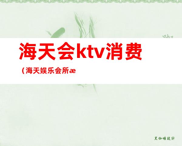 海天会ktv消费（海天娱乐会所怎么样）