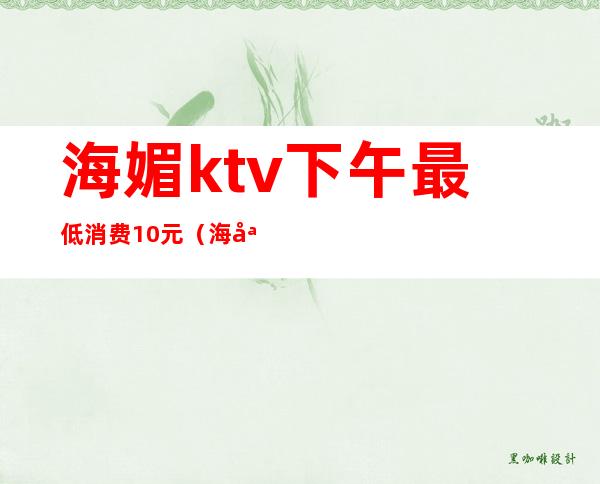 海媚ktv下午最低消费10元（海媚ktv点歌）