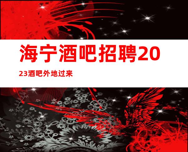 海宁酒吧招聘2023酒吧外地过来开车接安全无严打