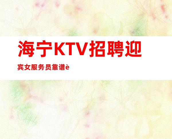 海宁KTV招聘迎宾女服务员靠谱负责带新人