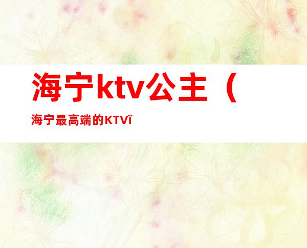 海宁ktv公主（海宁最高端的KTV）