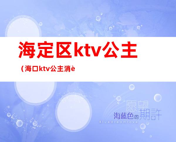 海定区ktv公主（海口ktv公主消费）