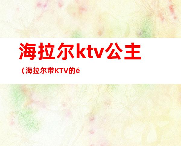 海拉尔ktv公主（海拉尔带KTV的饭店）