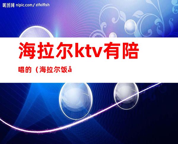 海拉尔ktv有陪唱的（海拉尔饭店带ktv包房）