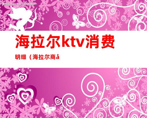 海拉尔ktv消费明细（海拉尔商务ktv）