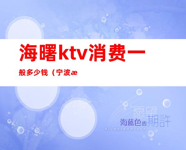 海曙ktv消费一般多少钱（宁波海曙区ktv）