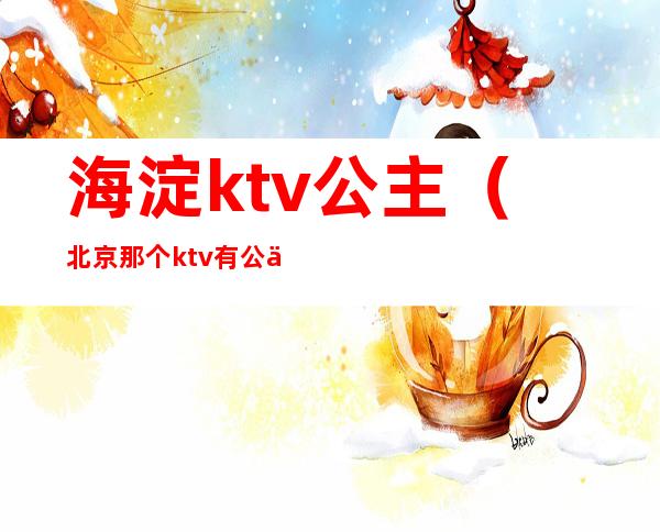 海淀ktv公主（北京那个ktv有公主）