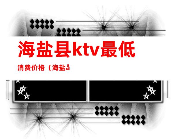 海盐县ktv最低消费价格（海盐商务KTV）