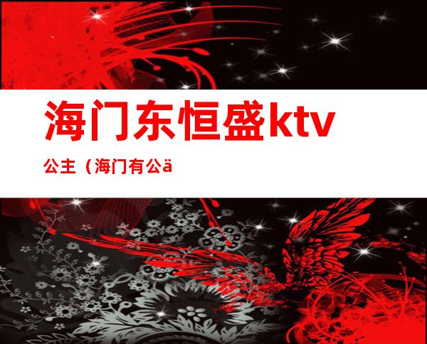 海门东恒盛ktv公主（海门有公主的ktv）