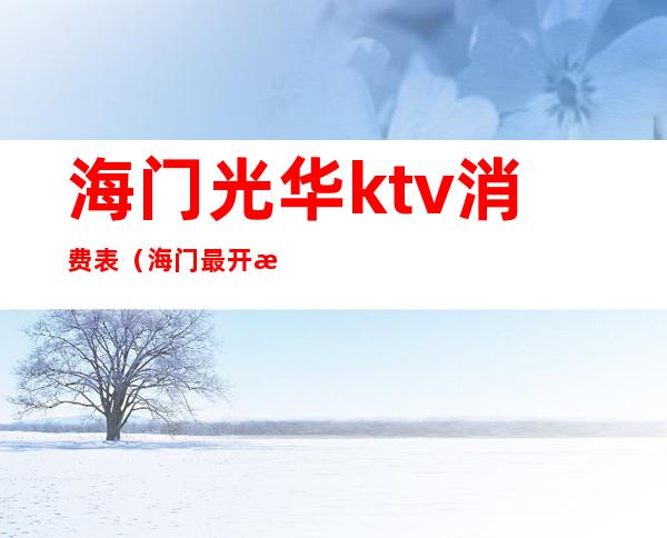 海门光华ktv消费表（海门最开放的ktv）