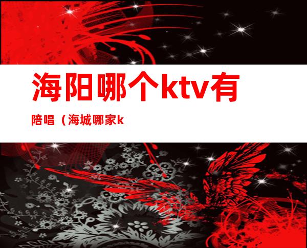 海阳哪个ktv有陪唱（海城哪家ktv有陪唱的）