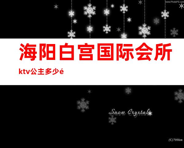 海阳白宫国际会所ktv公主多少钱一位（海阳白宫公关多少钱）