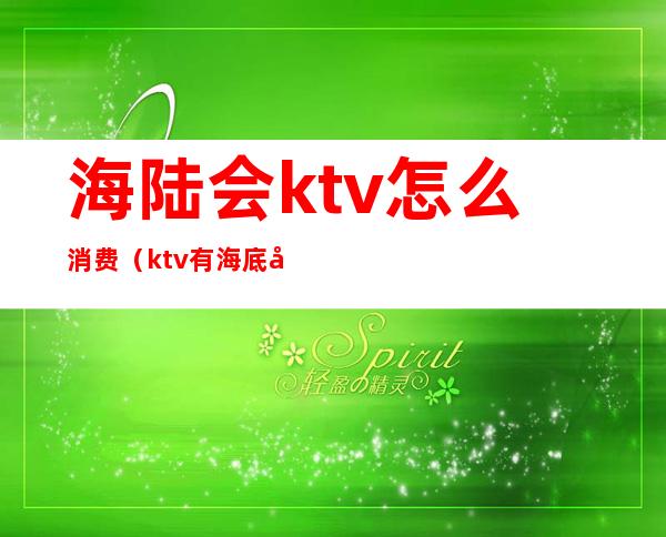 海陆会ktv怎么消费（ktv有海底吗）