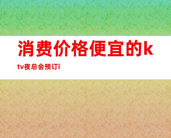 消费价格便宜的ktv夜总会预订（【图】高端夜总会ktv预订电话）