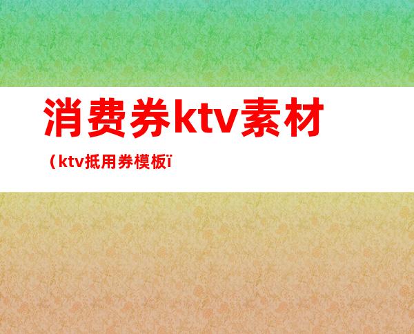 消费券ktv素材（ktv抵用券模板）