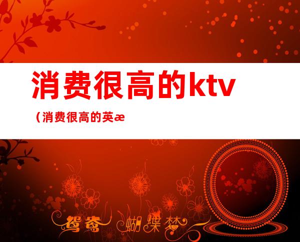 消费很高的ktv（消费很高的英文）