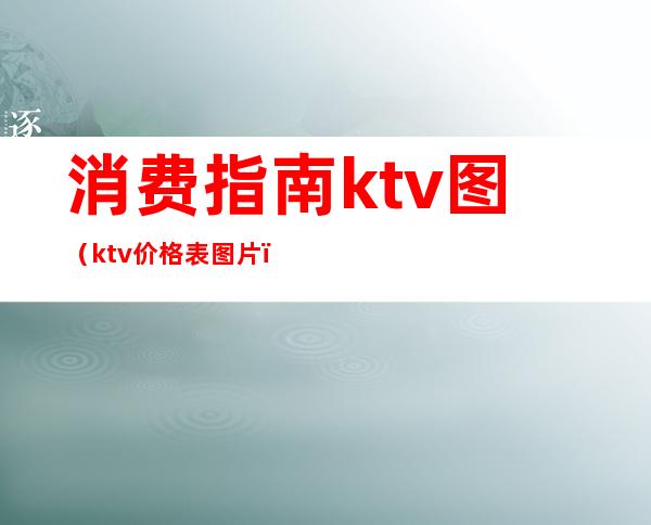 消费指南ktv图（ktv价格表图片）