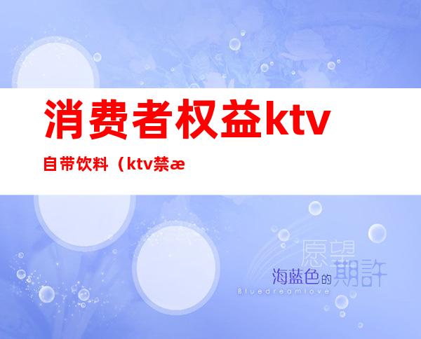 消费者权益ktv自带饮料（ktv禁止带酒水违反消费者权益吗）