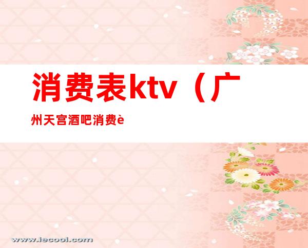 消费表ktv（广州天宫酒吧消费表）