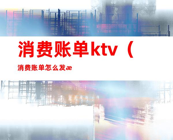 消费账单ktv（消费账单怎么发朋友圈）