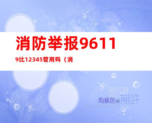 消防举报96119比12345管用吗（消防举报96119比12345管用吗知乎）