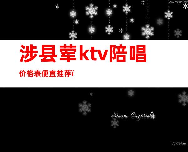 涉县荤ktv陪唱价格表便宜推荐（蔚县哪个ktv有陪酒的呢）