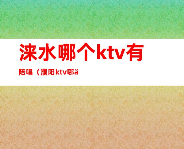 涞水哪个ktv有陪唱（濮阳ktv哪一家有陪唱的）