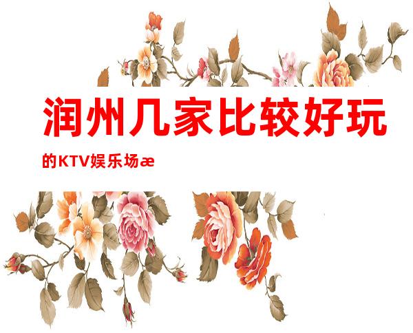 润州几家比较好玩的KTV娱乐场所推荐！消费地址一览 – 镇江润州商务KTV