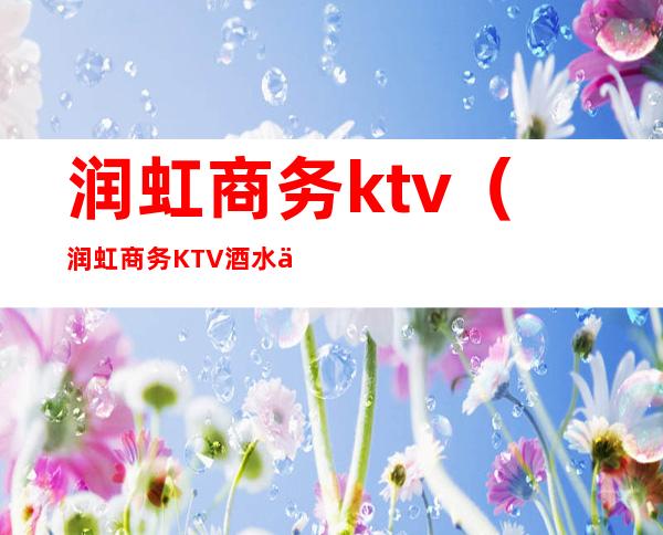 润虹商务ktv（润虹商务KTV酒水促销员薪资）