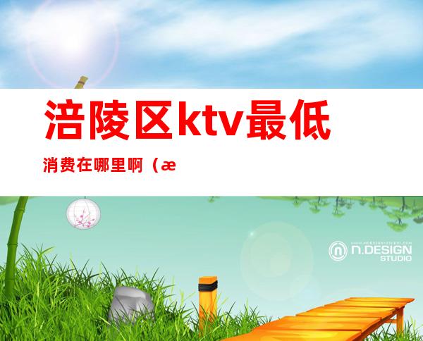 涪陵区ktv最低消费在哪里啊（涪陵ktv营业了吗）