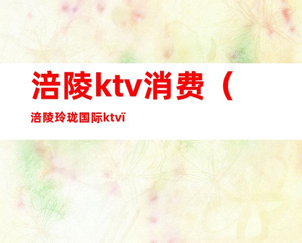 涪陵ktv消费（涪陵玲珑国际ktv）