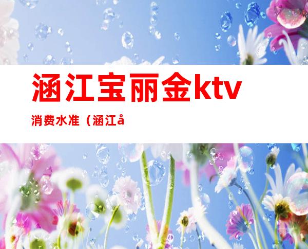 涵江宝丽金ktv消费水准（涵江宝丽金ktv消费水准表）