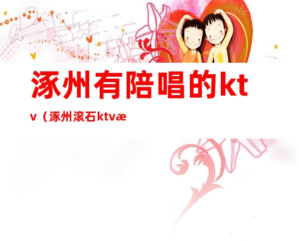 涿州有陪唱的ktv（涿州滚石ktv有陪唱吗）