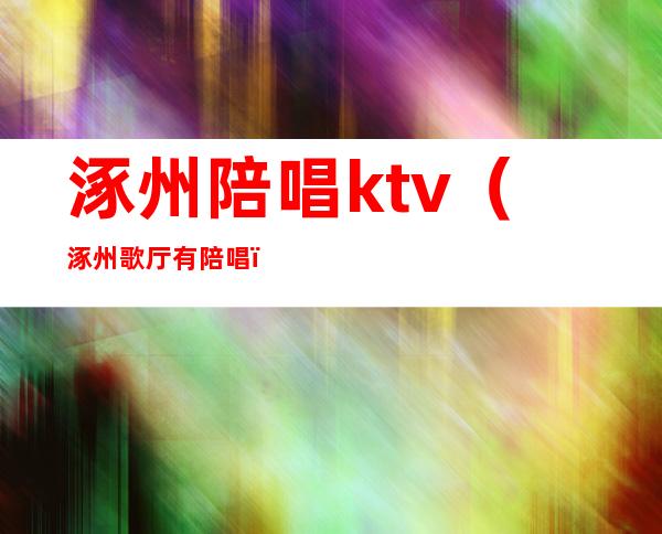 涿州陪唱ktv（涿州歌厅有陪唱）