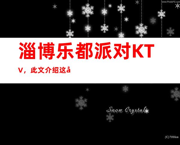 淄博乐都派对KTV，此文介绍这家店详情让你少踩坑