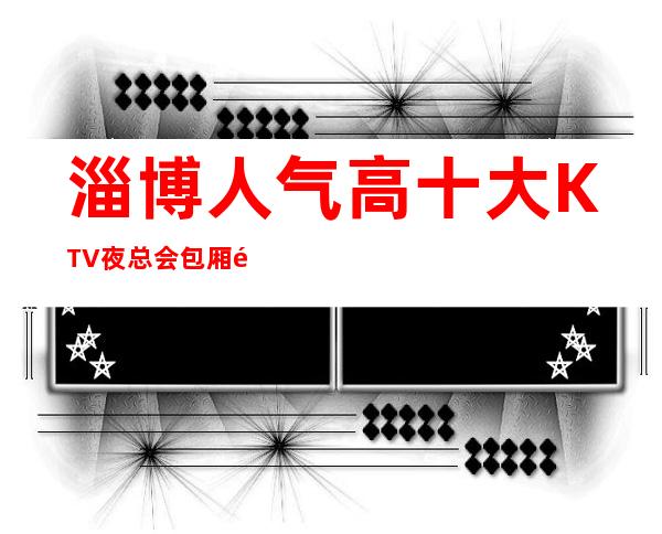 淄博人气高十大KTV夜总会包厢预定-淄博KTV排行