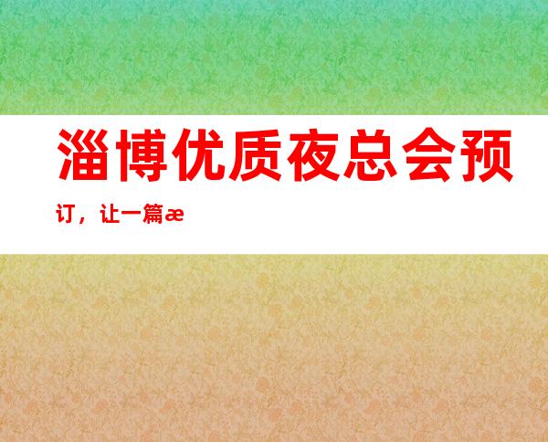 淄博优质夜总会预订，让一篇文章解决你的夜晚出行选择难