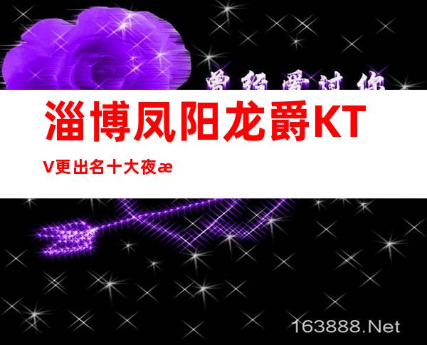 淄博凤阳龙爵KTV更出名十大夜总会值得一去