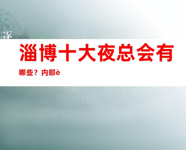 淄博十大夜总会有哪些？内部详情带你了解