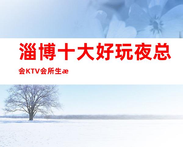 淄博十大好玩夜总会KTV会所生意特别火爆如何预订