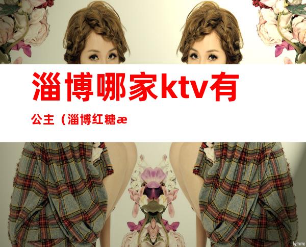 淄博哪家ktv有公主（淄博红糖果ktv有公主吗）