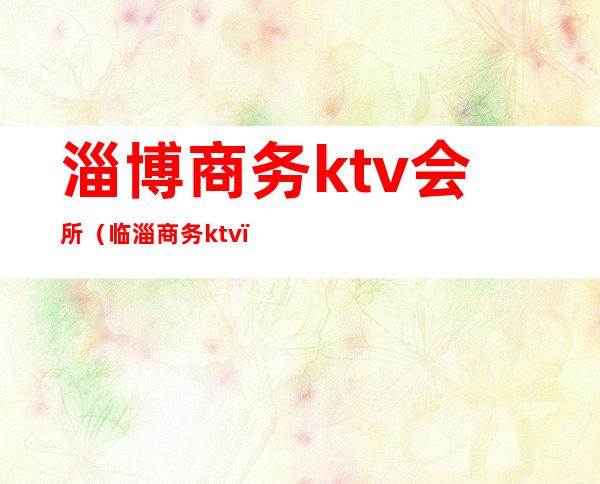 淄博商务ktv会所（临淄商务ktv）