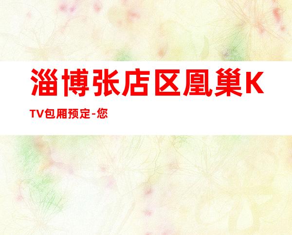 淄博张店区凰巢KTV包厢预定-您不可错过 – 淄博张店商务KTV