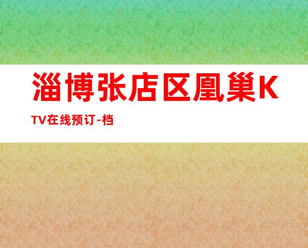 淄博张店区凰巢KTV在线预订-档次高,值得推荐 – 淄博张店商务KTV